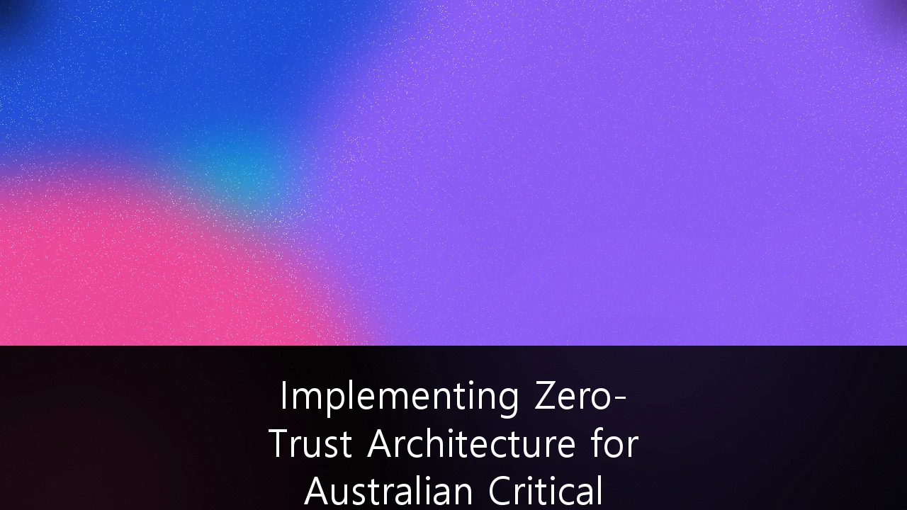 Implementing Zero-Trust Architecture for Australian Critical Infrastructure: A Strategic Roadmap to 2027