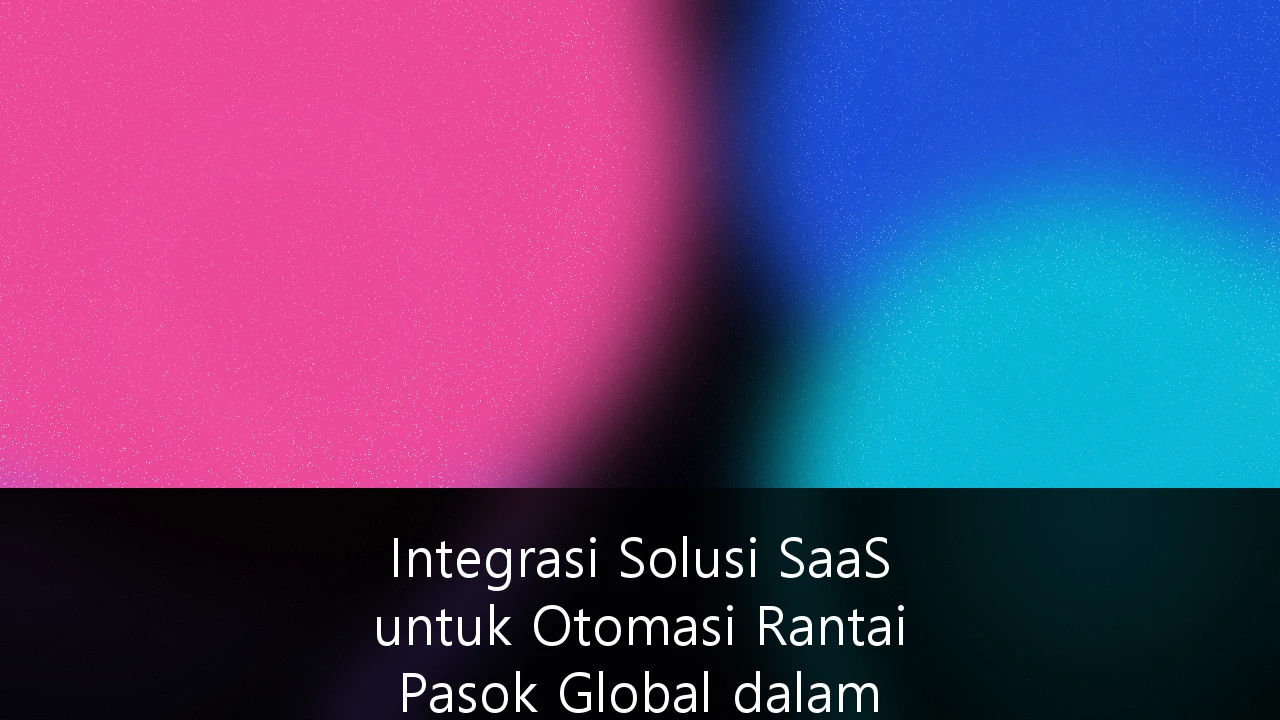 Integrasi Solusi SaaS untuk Otomasi Rantai Pasok Global dalam Menghadapi Volatilitas Pasar: Strategi Efisiensi Logistik Indonesia