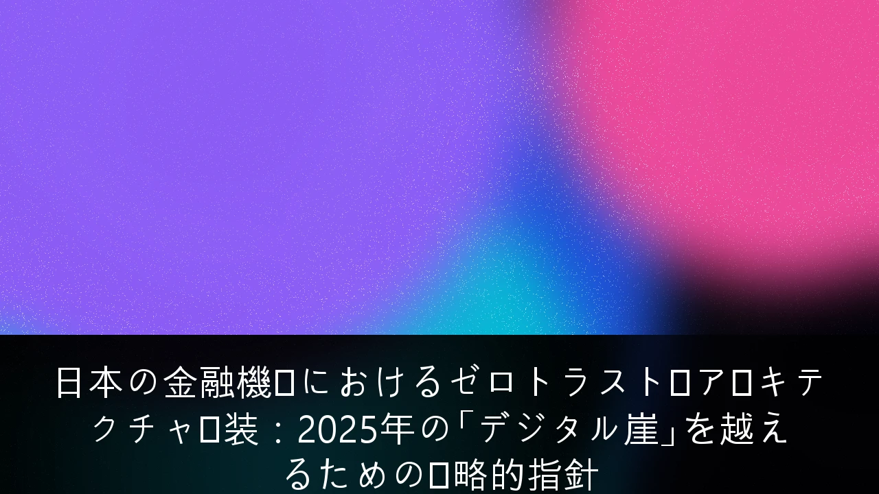 日本の金融機関におけるゼロトラスト・アーキテクチャ実装：2025年の「デジタル崖」を越えるための戦略的指針