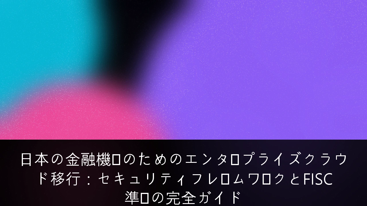 日本の金融機関のためのエンタープライズクラウド移行：セキュリティフレームワークとFISC準拠の完全ガイド