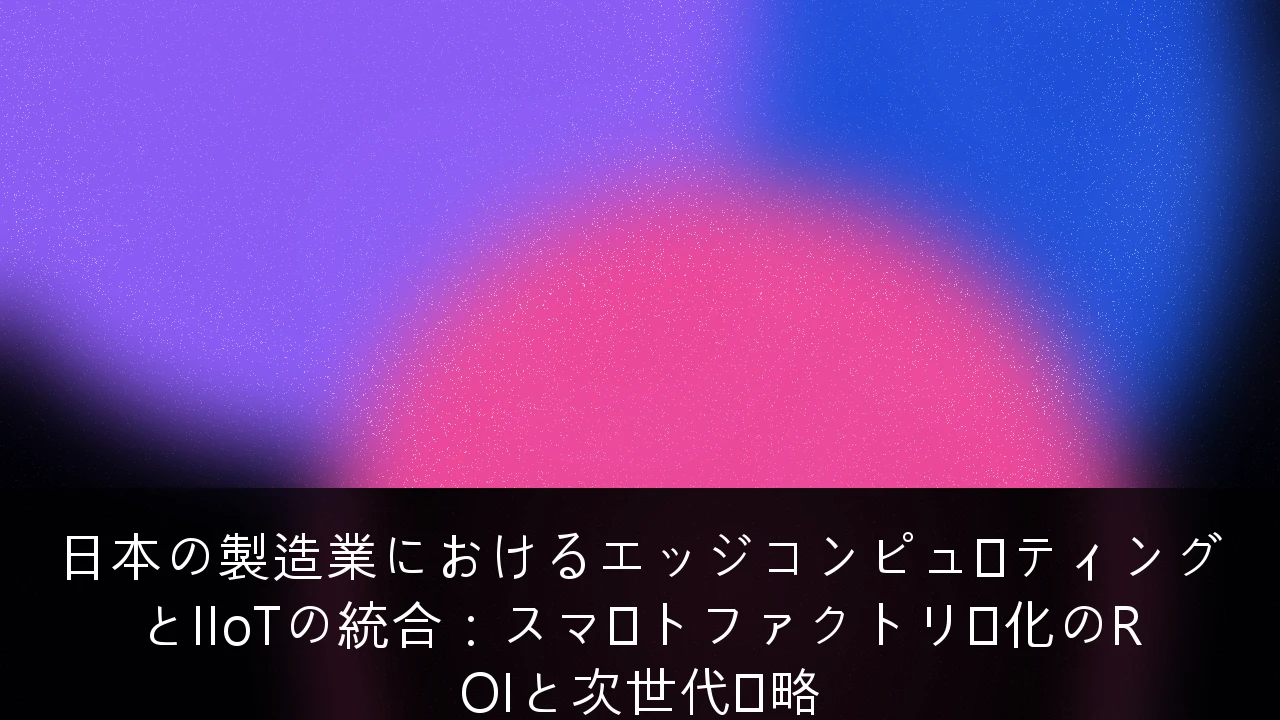 日本の製造業におけるエッジコンピューティングとIIoTの統合：スマートファクトリー化のROIと次世代戦略
