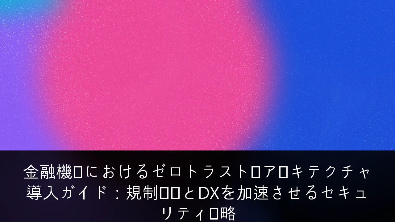 金融機関におけるゼロトラスト・アーキテクチャ導入ガイド：規制対応とDXを加速させるセキュリティ戦略