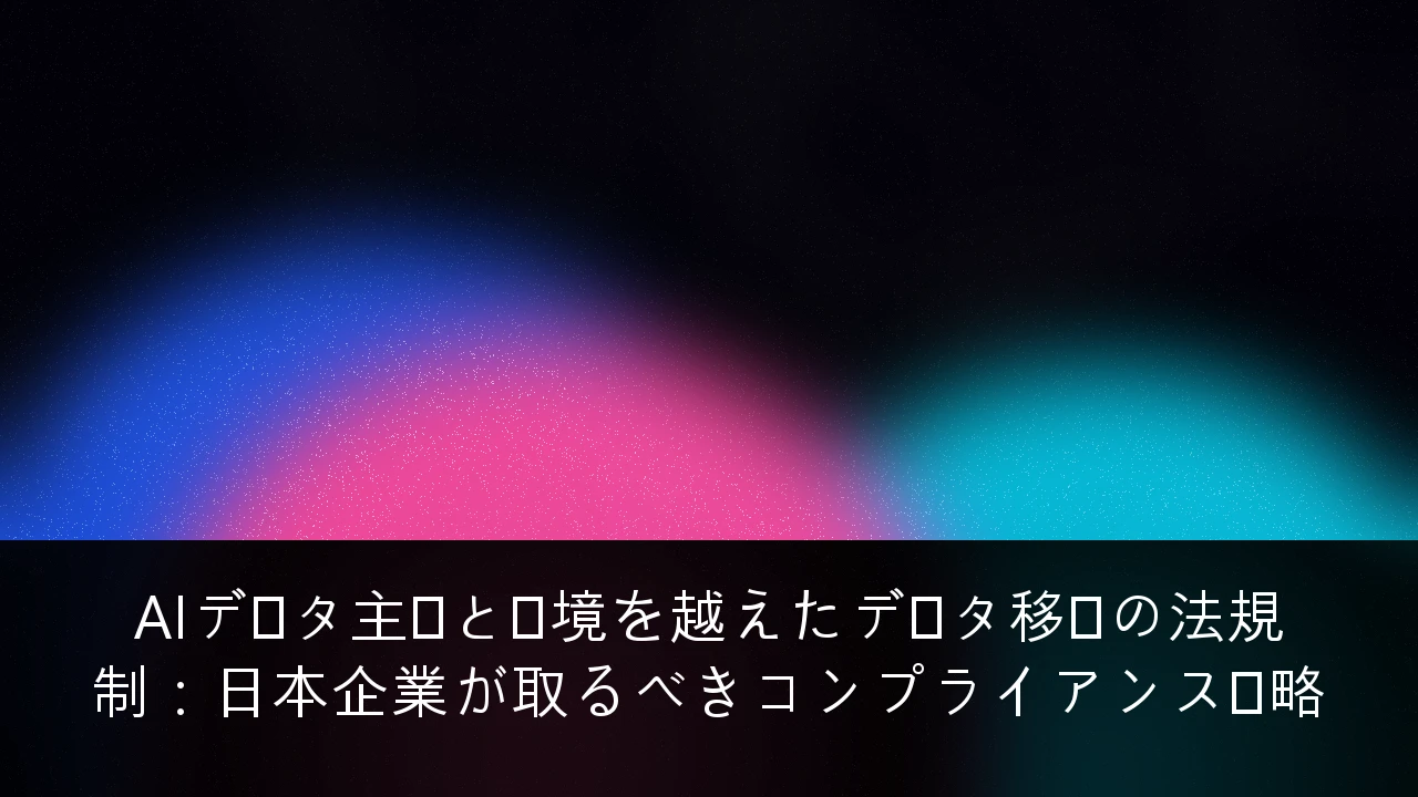 AIデータ主権と国境を越えたデータ移転の法規制：日本企業が取るべきコンプライアンス戦略