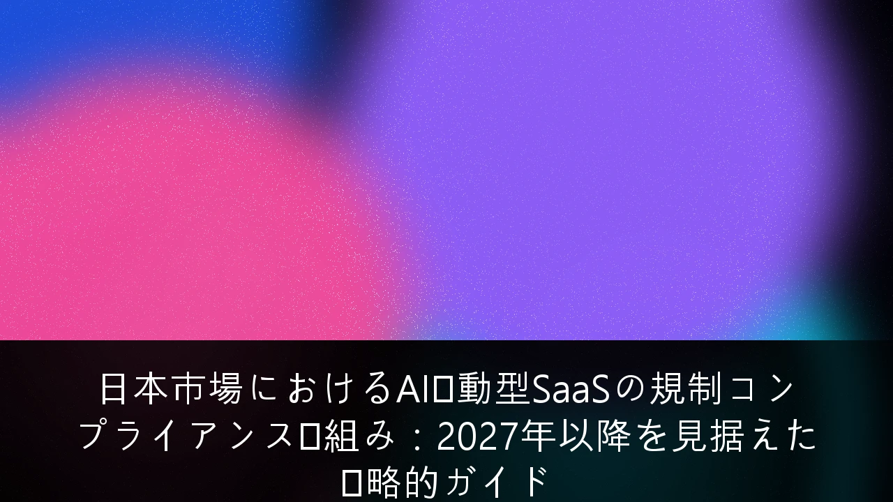 日本市場におけるAI駆動型SaaSの規制コンプライアンス枠組み：2027年以降を見据えた戦略的ガイド