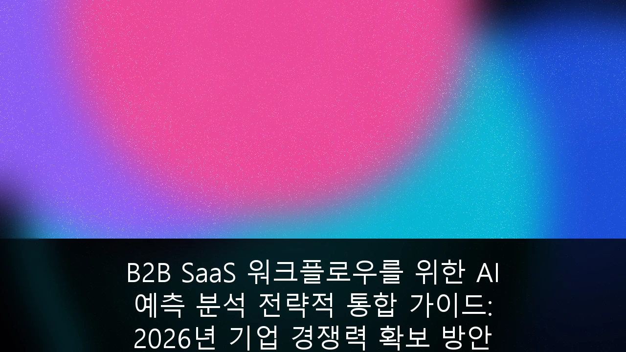 B2B SaaS 워크플로우를 위한 AI 예측 분석 전략적 통합 가이드: 2026년 기업 경쟁력 확보 방안