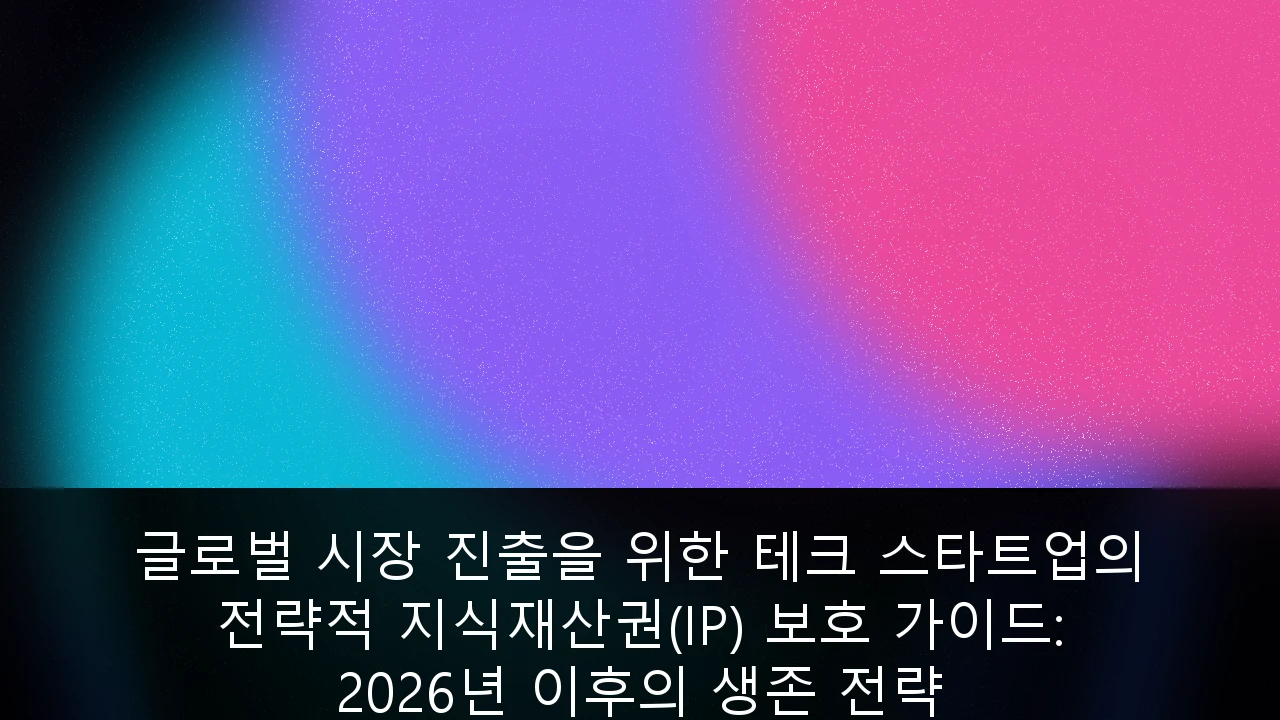 글로벌 시장 진출을 위한 테크 스타트업의 전략적 지식재산권(IP) 보호 가이드: 2026년 이후의 생존 전략
