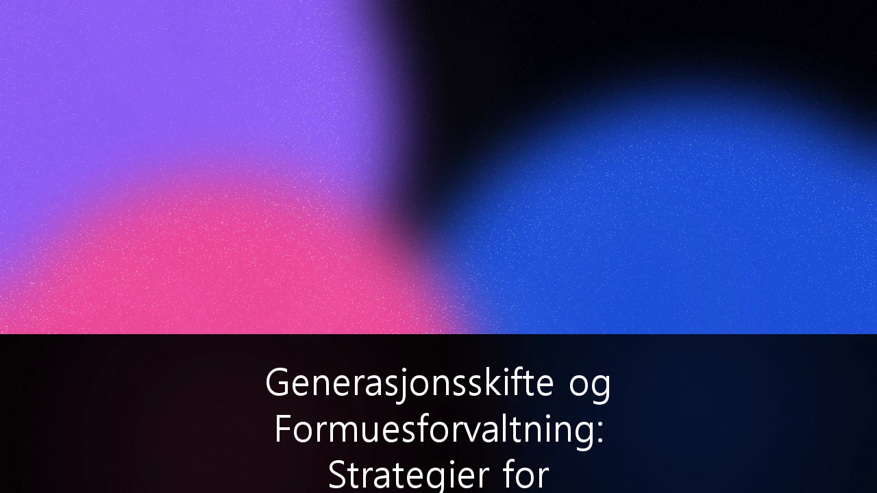 Generasjonsskifte og Formuesforvaltning: Strategier for skatteeffektiv overføring av formue i Norge