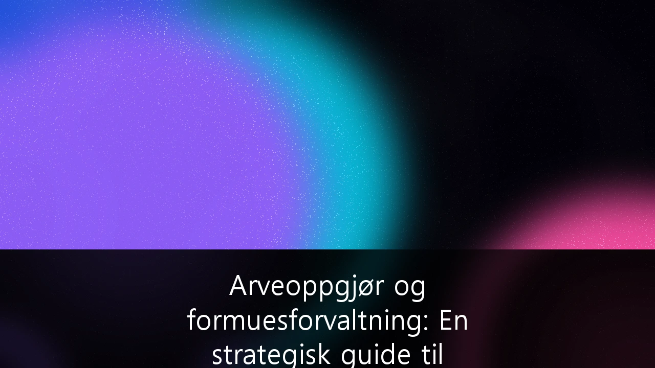 Arveoppgjør og formuesforvaltning: En strategisk guide til skatteeffektiv generasjonsskifte for formuende i Norge