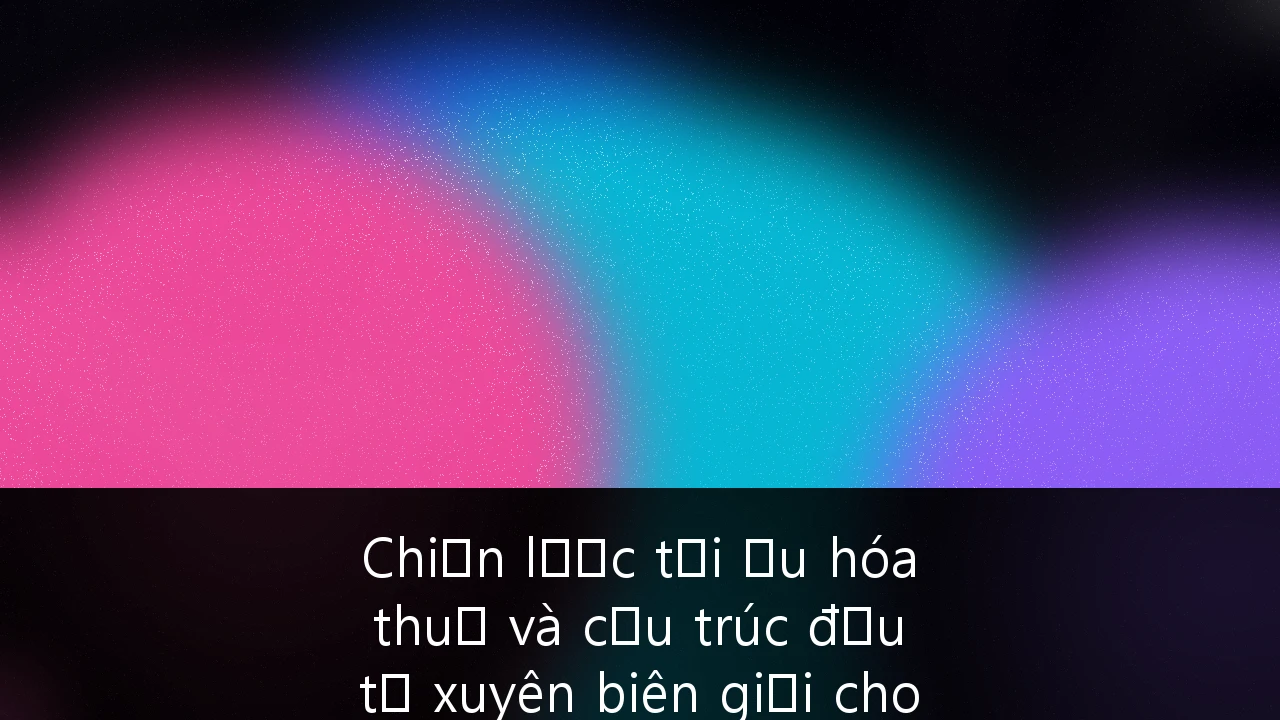 Chiến lược tối ưu hóa thuế và cấu trúc đầu tư xuyên biên giới cho giới siêu giàu Việt Nam (HNI)