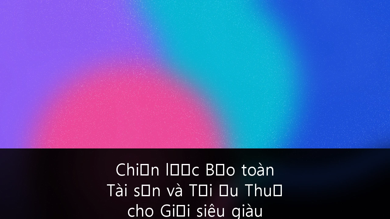 Chiến lược Bảo toàn Tài sản và Tối ưu Thuế cho Giới siêu giàu Việt Nam: Kỷ nguyên của sự minh bạch và bền vững