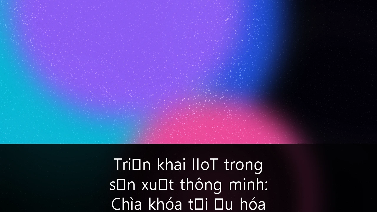 Triển khai IIoT trong sản xuất thông minh: Chìa khóa tối ưu hóa ngành xuất khẩu Việt Nam