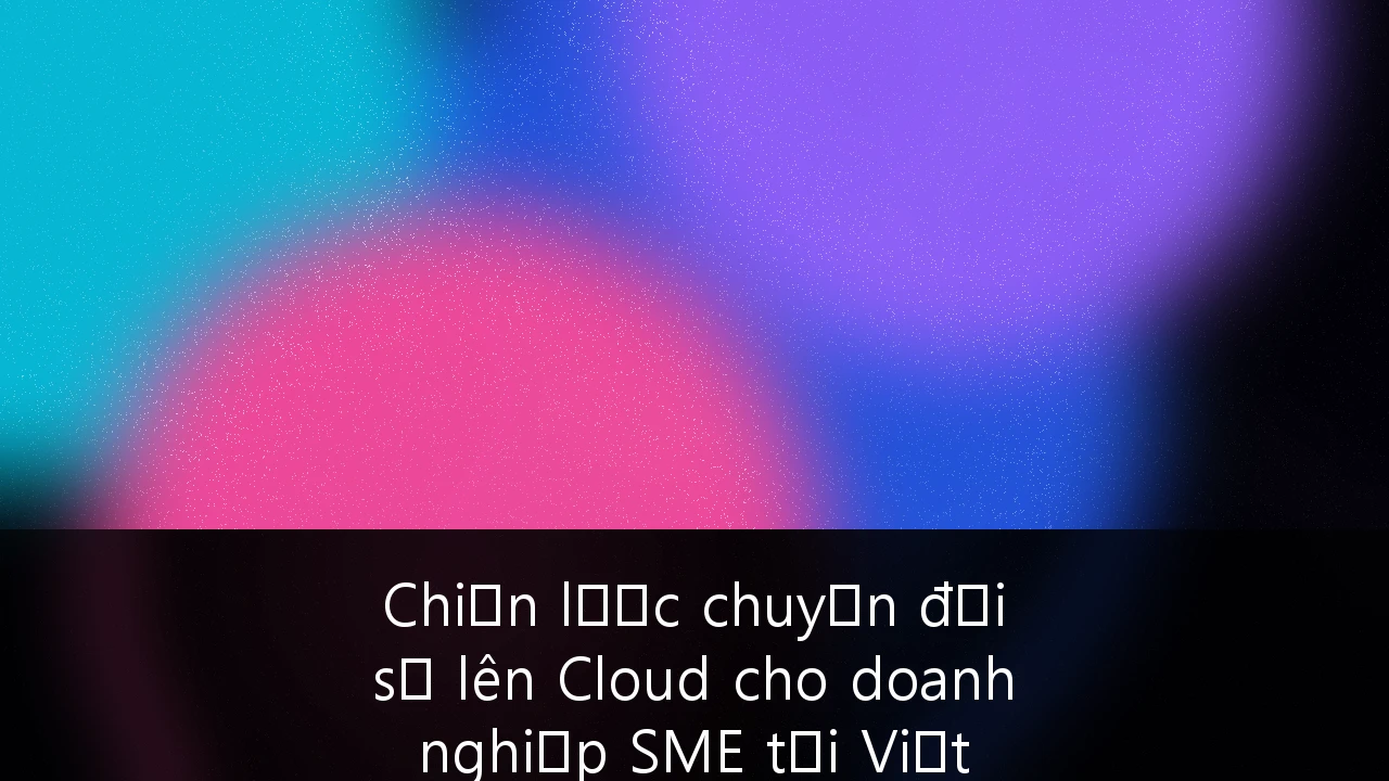 Chiến lược chuyển đổi số lên Cloud cho doanh nghiệp SME tại Việt Nam: Tối ưu chi phí và Tuân thủ an ninh mạng