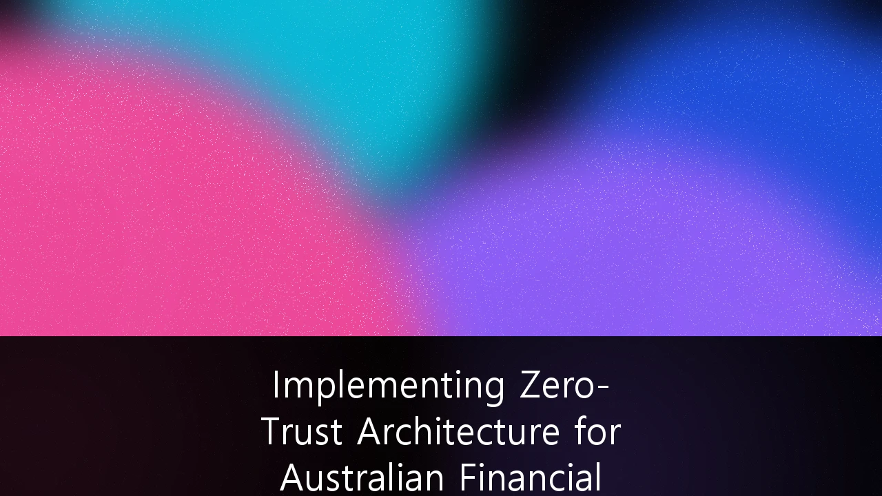 Implementing Zero-Trust Architecture for Australian Financial Services Providers: A Strategic Roadmap for Regulatory Compliance and Cyber Resilience