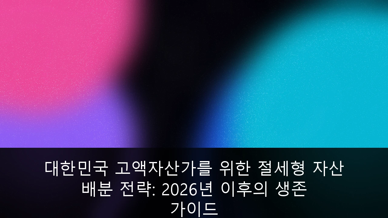 대한민국 고액자산가를 위한 절세형 자산 배분 전략: 2026년 이후의 생존 가이드
