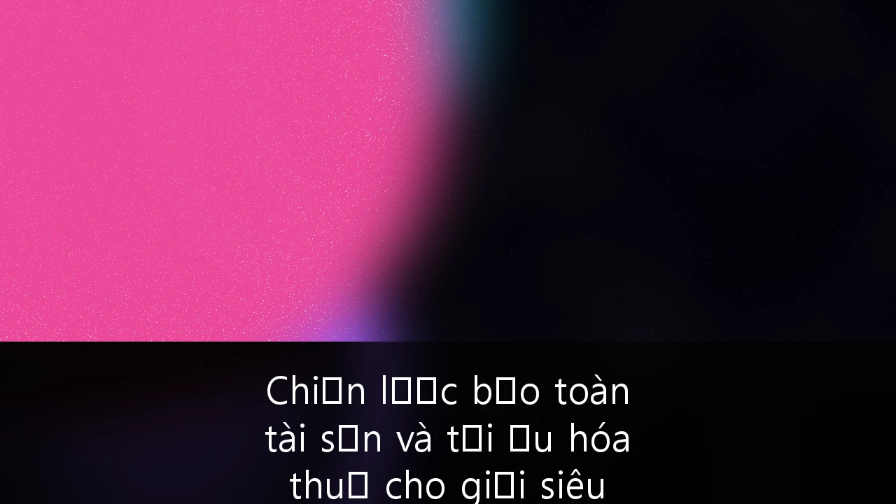 Chiến lược bảo toàn tài sản và tối ưu hóa thuế cho giới siêu giàu tại Việt Nam: Cẩm nang chuyên sâu 2024-2027